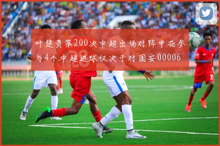 叶楚贵第200次中超出场对阵申花参与4个中超进球仅次于对国安0000644