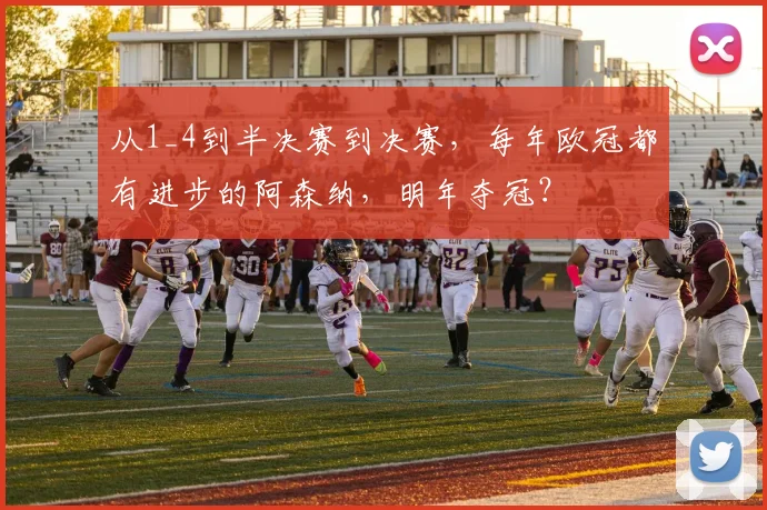 从1_4到半决赛到决赛，每年欧冠都有进步的阿森纳，明年夺冠？